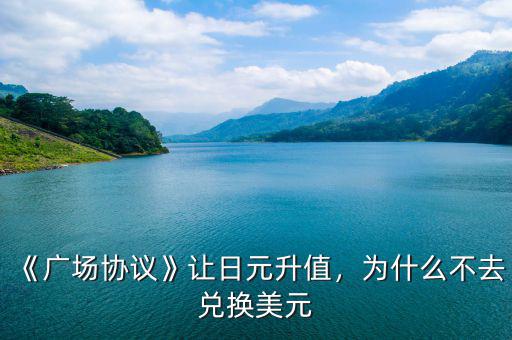 《廣場協(xié)議》讓日元升值，為什么不去兌換美元