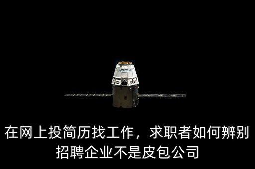 在網(wǎng)上投簡歷找工作，求職者如何辨別招聘企業(yè)不是皮包公司