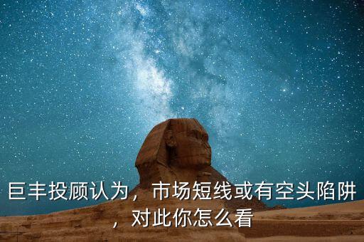 巨豐投顧認(rèn)為，市場短線或有空頭陷阱，對此你怎么看
