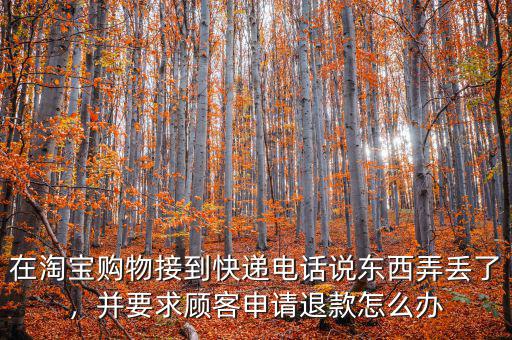 在淘寶購物接到快遞電話說東西弄丟了，并要求顧客申請退款怎么辦
