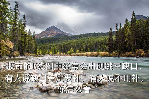 股市的K線圖中經(jīng)常會出現(xiàn)跳空缺口，有人說缺口一定要補，有人說不用補，你怎么看