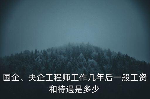 國(guó)企、央企工程師工作幾年后一般工資和待遇是多少