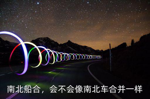南北船合，會不會像南北車合并一樣