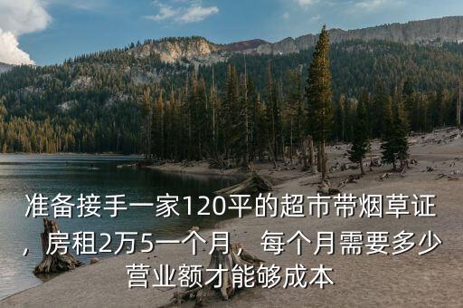 準(zhǔn)備接手一家120平的超市帶煙草證，房租2萬5一個月，每個月需要多少營業(yè)額才能夠成本