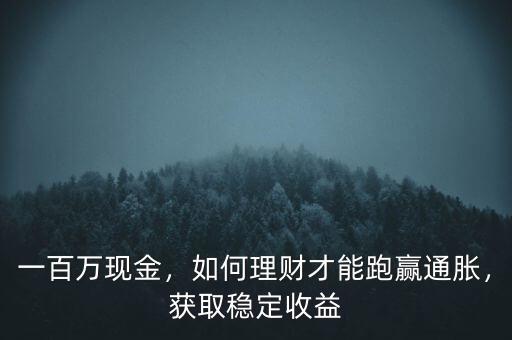 一百萬現(xiàn)金，如何理財才能跑贏通脹，獲取穩(wěn)定收益