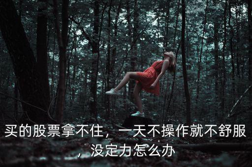 買的股票拿不住，一天不操作就不舒服，沒(méi)定力怎么辦