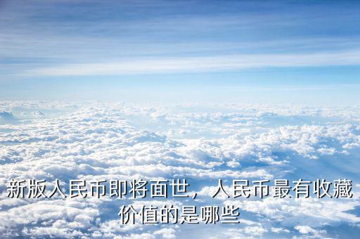 新版人民幣即將面世，人民幣最有收藏價值的是哪些