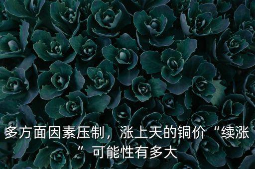 多方面因素壓制，漲上天的銅價(jià)“續(xù)漲”可能性有多大