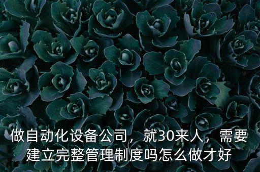 做自動(dòng)化設(shè)備公司，就30來(lái)人，需要建立完整管理制度嗎怎么做才好