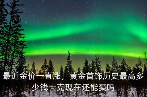 最近金價(jià)一直漲，黃金首飾歷史最高多少錢一克現(xiàn)在還能買嗎