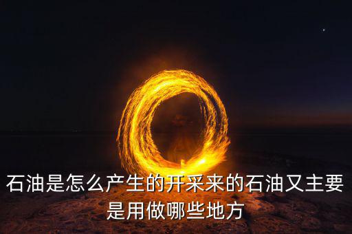 石油是怎么產(chǎn)生的開采來(lái)的石油又主要是用做哪些地方