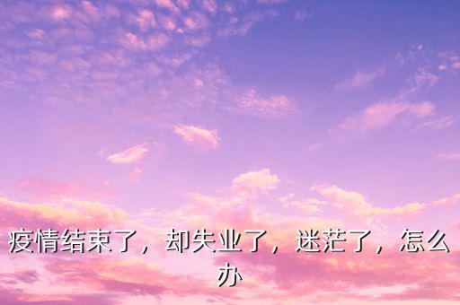 疫情結(jié)束了，卻失業(yè)了，迷茫了，怎么辦