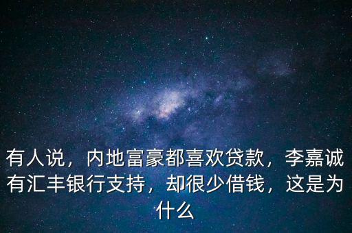 有人說，內(nèi)地富豪都喜歡貸款，李嘉誠有匯豐銀行支持，卻很少借錢，這是為什么