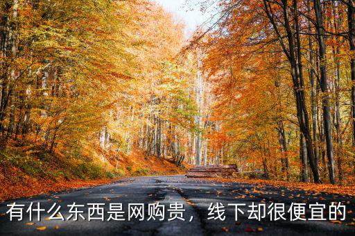 有什么東西是網(wǎng)購貴，線下卻很便宜的