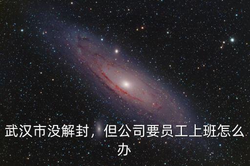 武漢市沒解封，但公司要員工上班怎么辦