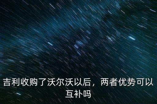 吉利收購了沃爾沃以后，兩者優(yōu)勢(shì)可以互補(bǔ)嗎