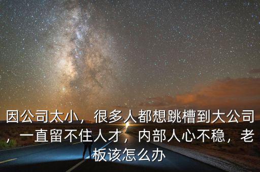 因公司太小，很多人都想跳槽到大公司，一直留不住人才，內(nèi)部人心不穩(wěn)，老板該怎么辦