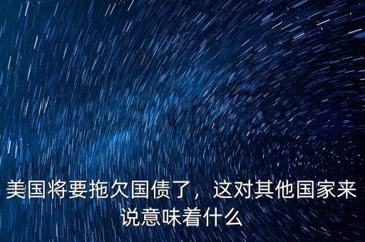 美國將要拖欠國債了，這對其他國家來說意味著什么