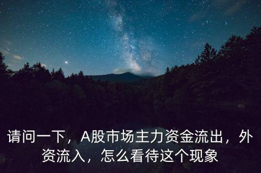 請問一下，A股市場主力資金流出，外資流入，怎么看待這個現(xiàn)象