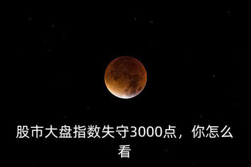 股市大盤指數失守3000點，你怎么看