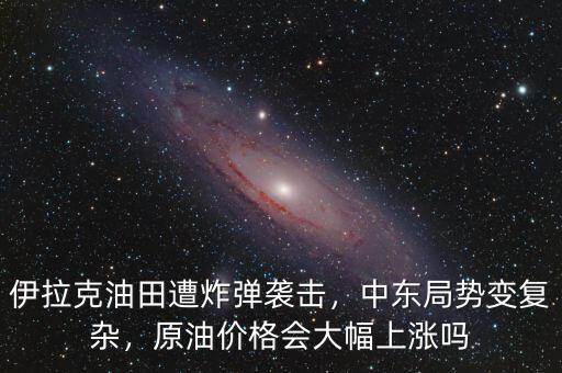 伊拉克油田遭炸彈襲擊，中東局勢變復雜，原油價格會大幅上漲嗎