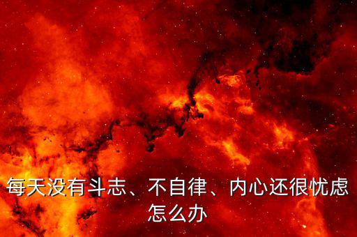 每天沒有斗志、不自律、內(nèi)心還很憂慮怎么辦