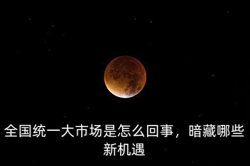 全國統(tǒng)一大市場是怎么回事，暗藏哪些新機(jī)遇