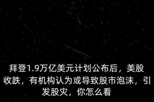拜登1.9萬億美元計劃公布后，美股收跌，有機構認為或導致股市泡沫，引發(fā)股災，你怎么看