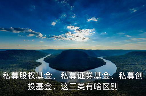 私募股權(quán)基金、私募證券基金、私募創(chuàng)投基金，這三類有啥區(qū)別