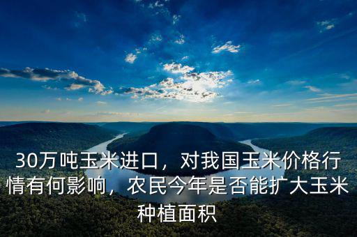 30萬(wàn)噸玉米進(jìn)口，對(duì)我國(guó)玉米價(jià)格行情有何影響，農(nóng)民今年是否能擴(kuò)大玉米種植面積