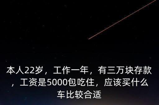 本人22歲，工作一年，有三萬塊存款，工資是5000包吃住，應(yīng)該買什么車比較合適