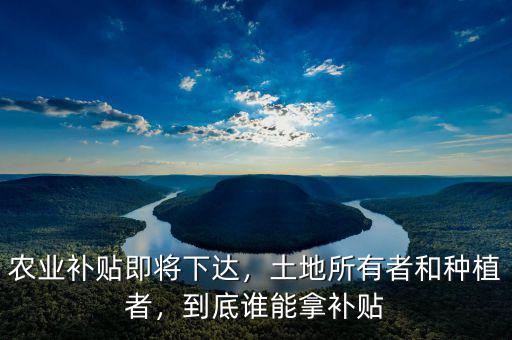 農(nóng)業(yè)補貼即將下達，土地所有者和種植者，到底誰能拿補貼