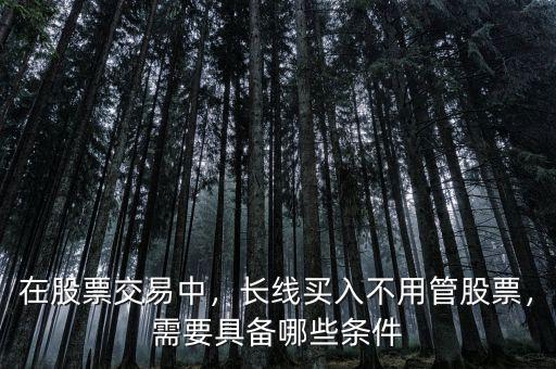 在股票交易中，長線買入不用管股票，需要具備哪些條件