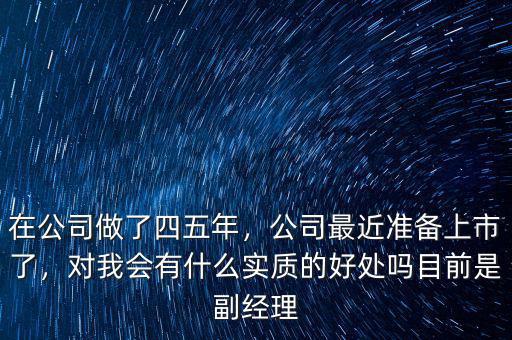 在公司做了四五年，公司最近準備上市了，對我會有什么實質的好處嗎目前是副經(jīng)理