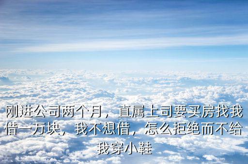 剛進(jìn)公司兩個(gè)月，直屬上司要買房找我借一萬(wàn)塊，我不想借，怎么拒絕而不給我穿小鞋