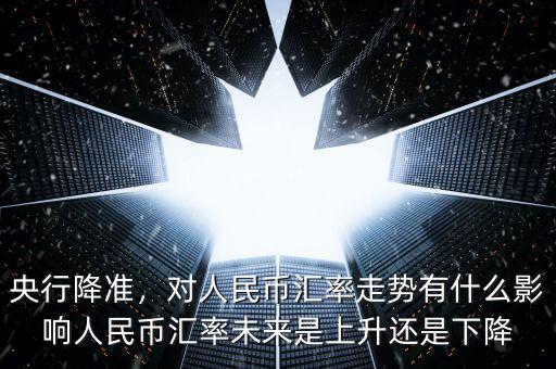央行降準，對人民幣匯率走勢有什么影響人民幣匯率未來是上升還是下降
