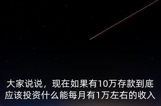 大家說(shuō)說(shuō)，現(xiàn)在如果有10萬(wàn)存款到底應(yīng)該投資什么能每月有1萬(wàn)左右的收入