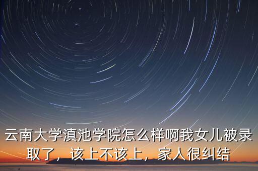 云南大學(xué)滇池學(xué)院怎么樣啊我女兒被錄取了，該上不該上，家人很糾結(jié)