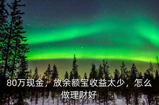 80萬現(xiàn)金，放余額寶收益太少，怎么做理財好