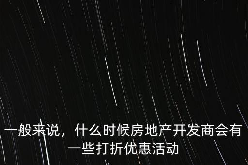 一般來說，什么時候房地產(chǎn)開發(fā)商會有一些打折優(yōu)惠活動