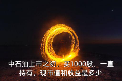 中石油上市之初，買1000股，一直持有，現(xiàn)市值和收益是多少