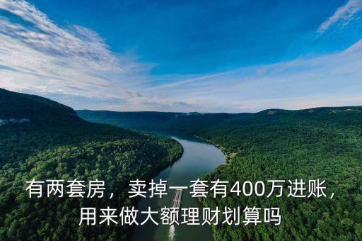 有兩套房，賣掉一套有400萬進賬，用來做大額理財劃算嗎