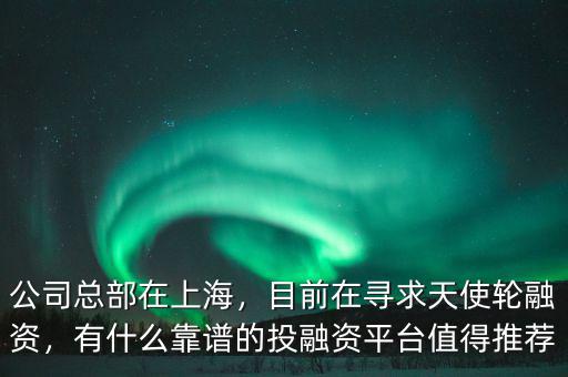 公司總部在上海，目前在尋求天使輪融資，有什么靠譜的投融資平臺值得推薦