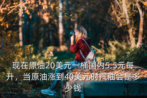 現(xiàn)在原油20美元一桶國內(nèi)5.5元每升，當(dāng)原油漲到40美元時汽油會是多少錢