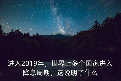 進入2019年，世界上多個國家進入降息周期，這說明了什么