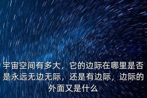 宇宙空間有多大，它的邊際在哪里是否是永遠無邊無際，還是有邊際，邊際的外面又是什么