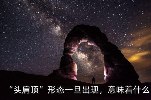 “頭肩頂”形態(tài)一旦出現(xiàn)，意味著什么