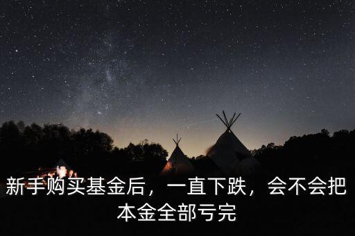 新手購(gòu)買(mǎi)基金后，一直下跌，會(huì)不會(huì)把本金全部虧完