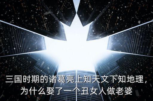 三國(guó)時(shí)期的諸葛亮上知天文下知地理，為什么娶了一個(gè)丑女人做老婆