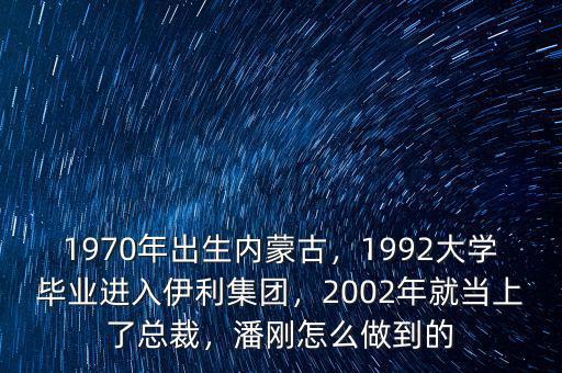 1970年出生內(nèi)蒙古，1992大學(xué)畢業(yè)進(jìn)入伊利集團(tuán)，2002年就當(dāng)上了總裁，潘剛怎么做到的